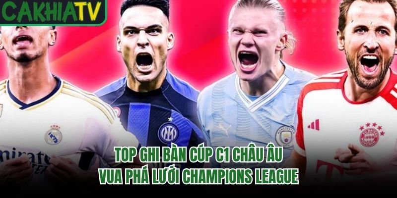 Top Ghi Bàn Cúp C1 Châu Âu – Vua Phá Lưới Champions League